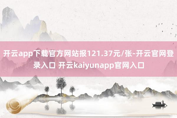 开云app下载官方网站报121.37元/张-开云官网登录入口 开云kaiyunapp官网入口