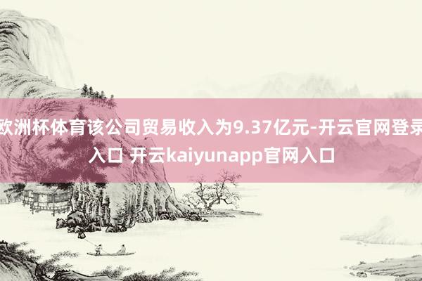 欧洲杯体育该公司贸易收入为9.37亿元-开云官网登录入口 开云kaiyunapp官网入口