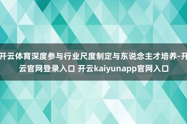 开云体育深度参与行业尺度制定与东说念主才培养-开云官网登录入口 开云kaiyunapp官网入口