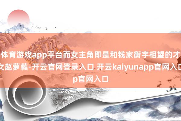 体育游戏app平台而女主角即是和钱家衡宇相望的才女赵萝蕤-开云官网登录入口 开云kaiyunapp官网入口