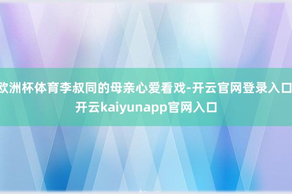 欧洲杯体育李叔同的母亲心爱看戏-开云官网登录入口 开云kaiyunapp官网入口