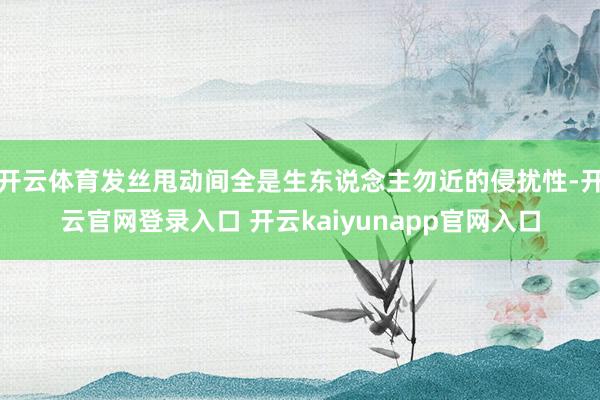 开云体育发丝甩动间全是生东说念主勿近的侵扰性-开云官网登录入口 开云kaiyunapp官网入口