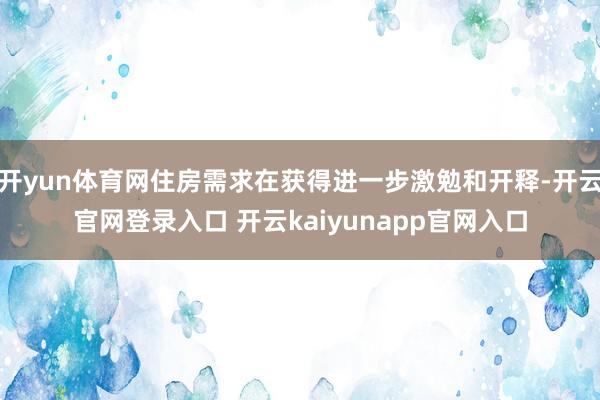开yun体育网住房需求在获得进一步激勉和开释-开云官网登录入口 开云kaiyunapp官网入口