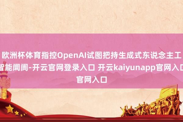 欧洲杯体育指控OpenAI试图把持生成式东说念主工智能阛阓-开云官网登录入口 开云kaiyunapp官网入口