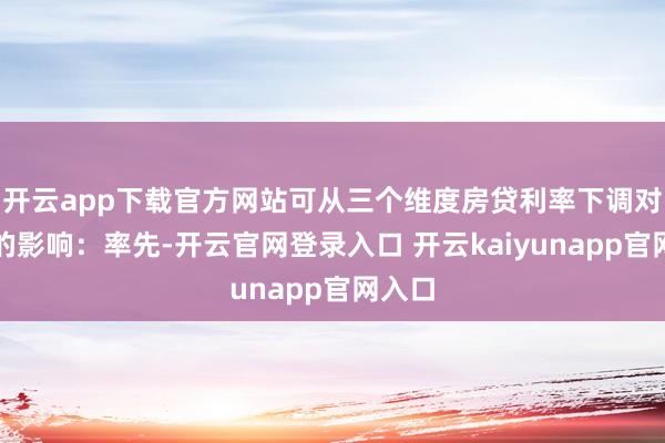 开云app下载官方网站可从三个维度房贷利率下调对银行的影响：率先-开云官网登录入口 开云kaiyunapp官网入口