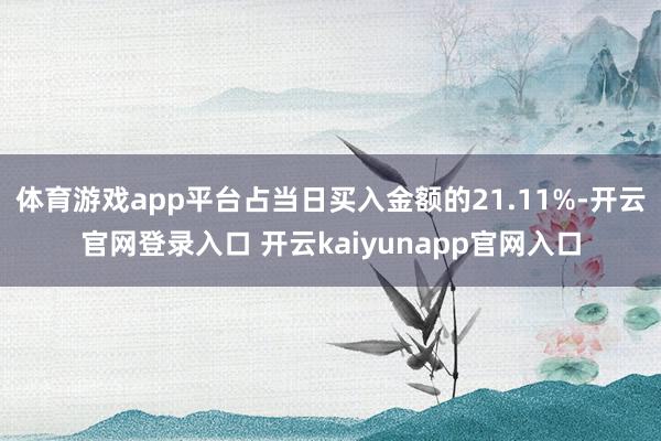 体育游戏app平台占当日买入金额的21.11%-开云官网登录入口 开云kaiyunapp官网入口