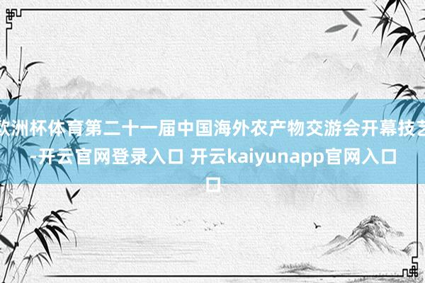 欧洲杯体育第二十一届中国海外农产物交游会开幕技艺-开云官网登录入口 开云kaiyunapp官网入口