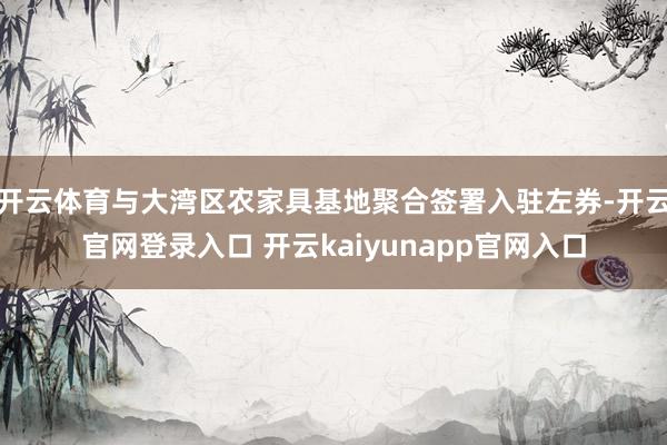 开云体育与大湾区农家具基地聚合签署入驻左券-开云官网登录入口 开云kaiyunapp官网入口