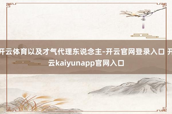 开云体育以及才气代理东说念主-开云官网登录入口 开云kaiyunapp官网入口