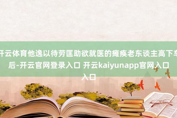 开云体育他逸以待劳匡助欲就医的瘫痪老东谈主高下车后-开云官网登录入口 开云kaiyunapp官网入口