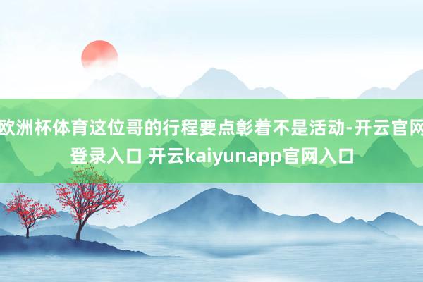 欧洲杯体育这位哥的行程要点彰着不是活动-开云官网登录入口 开云kaiyunapp官网入口