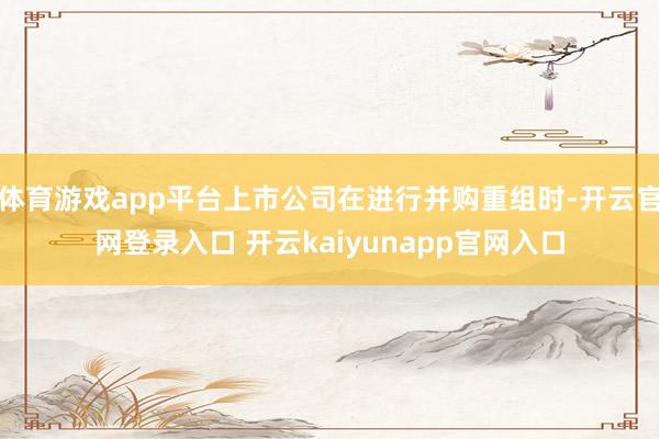 体育游戏app平台上市公司在进行并购重组时-开云官网登录入口 开云kaiyunapp官网入口