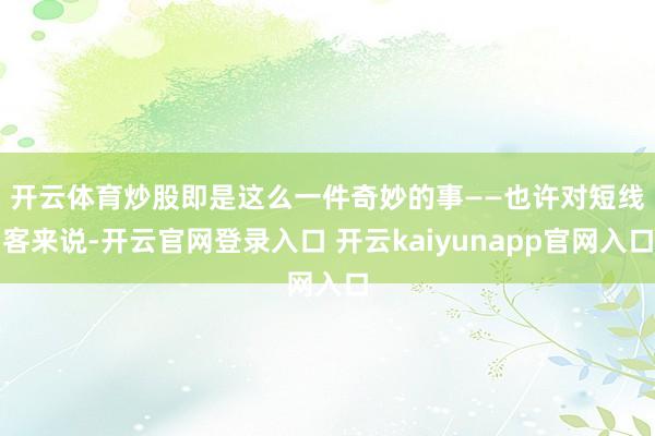 开云体育　　炒股即是这么一件奇妙的事——也许对短线客来说-开云官网登录入口 开云kaiyunapp官网入口
