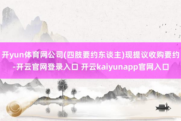 开yun体育网公司(四肢要约东谈主)现提议收购要约-开云官网登录入口 开云kaiyunapp官网入口