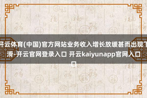 开云体育(中国)官方网站业务收入增长放缓甚而出现下滑-开云官网登录入口 开云kaiyunapp官网入口