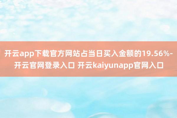 开云app下载官方网站占当日买入金额的19.56%-开云官网登录入口 开云kaiyunapp官网入口