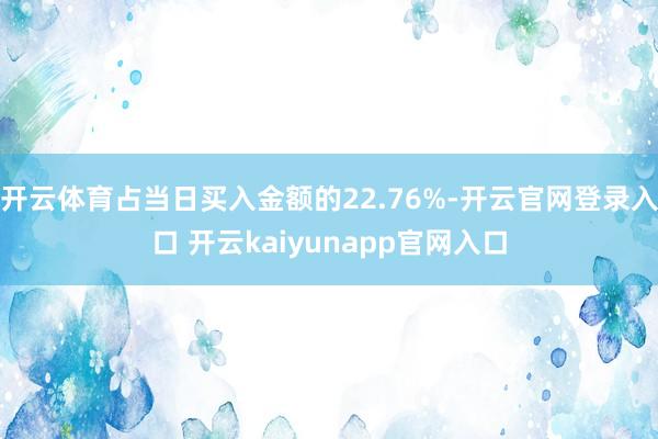 开云体育占当日买入金额的22.76%-开云官网登录入口 开云kaiyunapp官网入口