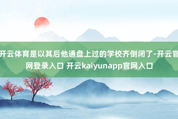 开云体育是以其后他通盘上过的学校齐倒闭了-开云官网登录入口 开云kaiyunapp官网入口