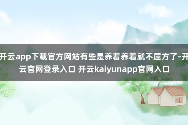 开云app下载官方网站有些是养着养着就不屈方了-开云官网登录入口 开云kaiyunapp官网入口