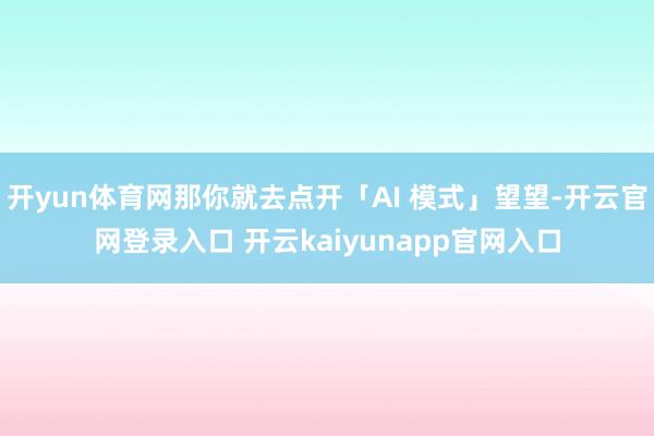开yun体育网那你就去点开「AI 模式」望望-开云官网登录入口 开云kaiyunapp官网入口