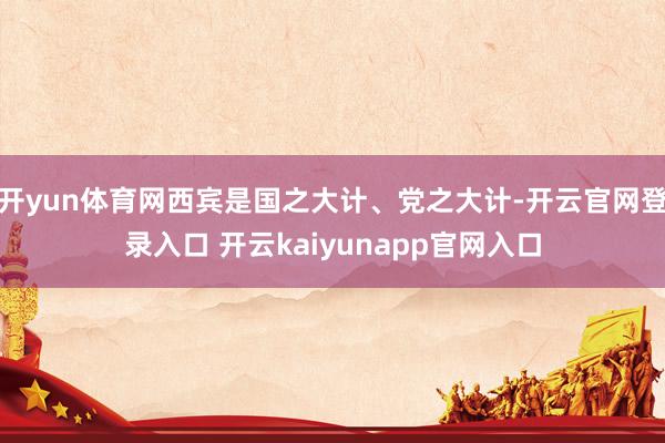 开yun体育网西宾是国之大计、党之大计-开云官网登录入口 开云kaiyunapp官网入口