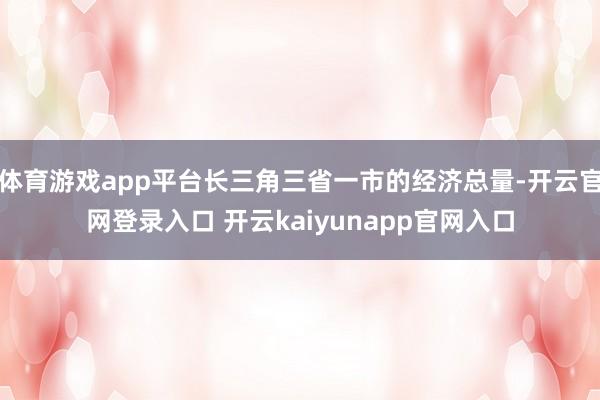 体育游戏app平台长三角三省一市的经济总量-开云官网登录入口 开云kaiyunapp官网入口