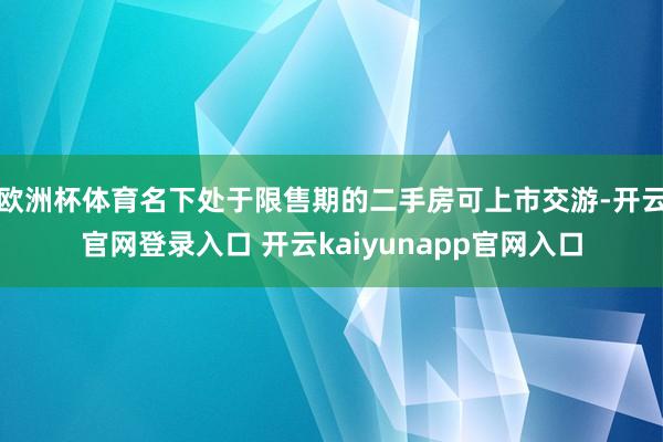 欧洲杯体育名下处于限售期的二手房可上市交游-开云官网登录入口 开云kaiyunapp官网入口