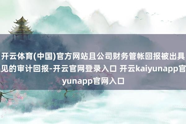 开云体育(中国)官方网站且公司财务管帐回报被出具保属主见的审计回报-开云官网登录入口 开云kaiyunapp官网入口