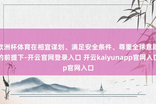 欧洲杯体育在相宜谋划、满足安全条件、尊重全球意愿的前提下-开云官网登录入口 开云kaiyunapp官网入口