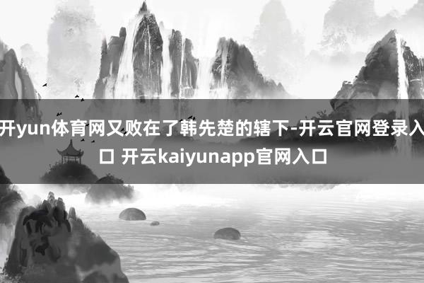 开yun体育网又败在了韩先楚的辖下-开云官网登录入口 开云kaiyunapp官网入口