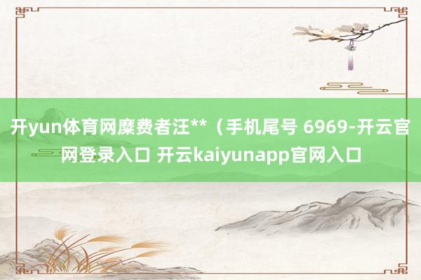 开yun体育网糜费者汪**（手机尾号 6969-开云官网登录入口 开云kaiyunapp官网入口