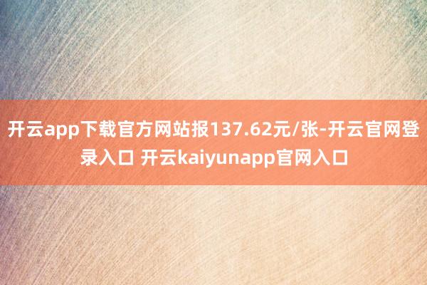 开云app下载官方网站报137.62元/张-开云官网登录入口 开云kaiyunapp官网入口