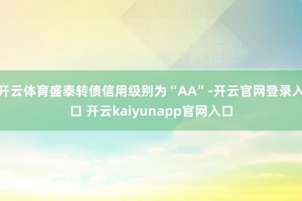 开云体育盛泰转债信用级别为“AA”-开云官网登录入口 开云kaiyunapp官网入口