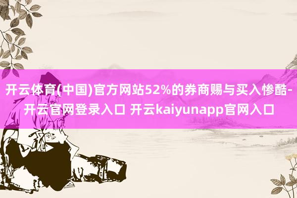 开云体育(中国)官方网站52%的券商赐与买入惨酷-开云官网登录入口 开云kaiyunapp官网入口