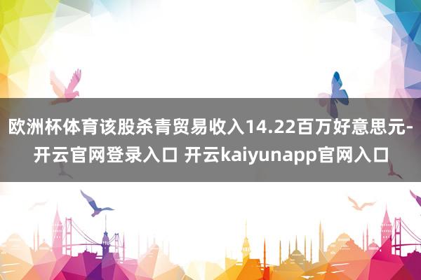 欧洲杯体育该股杀青贸易收入14.22百万好意思元-开云官网登录入口 开云kaiyunapp官网入口