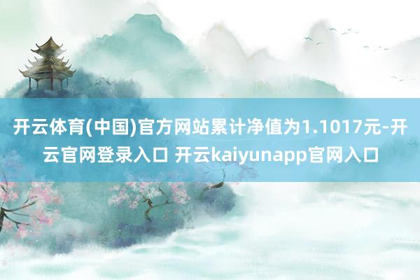 开云体育(中国)官方网站累计净值为1.1017元-开云官网登录入口 开云kaiyunapp官网入口