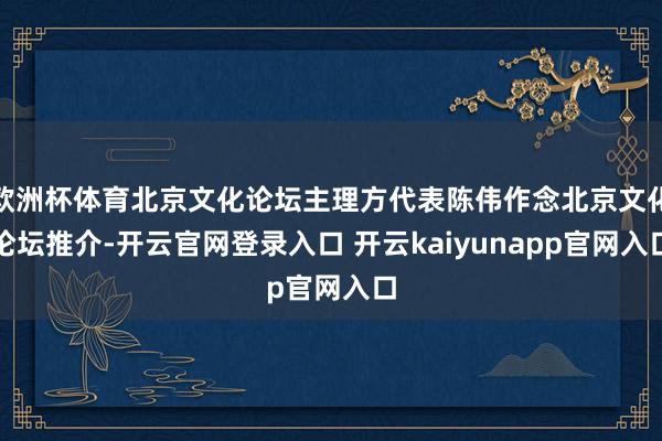 欧洲杯体育北京文化论坛主理方代表陈伟作念北京文化论坛推介-开云官网登录入口 开云kaiyunapp官网入口