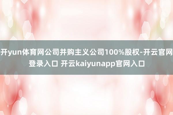 开yun体育网公司并购主义公司100%股权-开云官网登录入口 开云kaiyunapp官网入口
