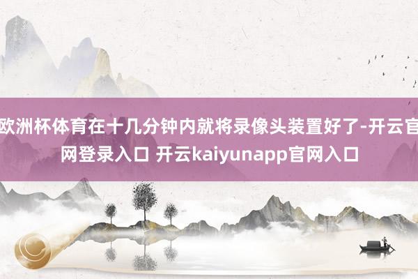 欧洲杯体育在十几分钟内就将录像头装置好了-开云官网登录入口 开云kaiyunapp官网入口