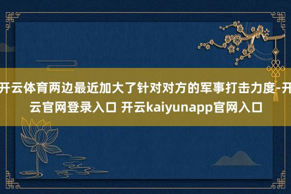 开云体育两边最近加大了针对对方的军事打击力度-开云官网登录入口 开云kaiyunapp官网入口