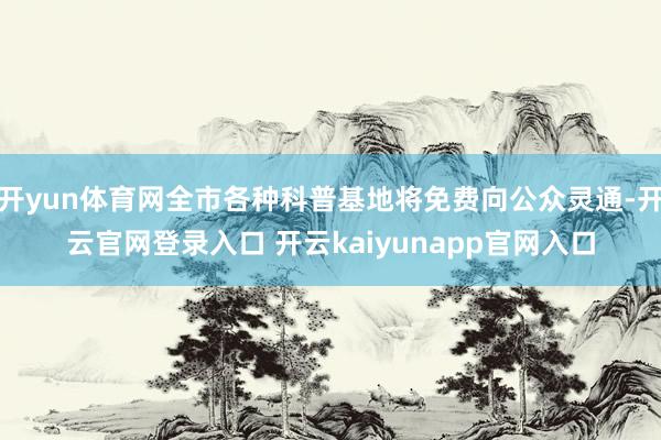 开yun体育网全市各种科普基地将免费向公众灵通-开云官网登录入口 开云kaiyunapp官网入口
