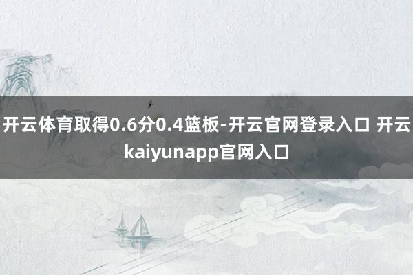 开云体育取得0.6分0.4篮板-开云官网登录入口 开云kaiyunapp官网入口