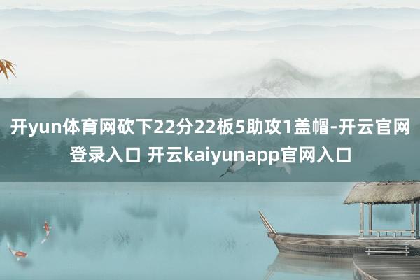 开yun体育网砍下22分22板5助攻1盖帽-开云官网登录入口 开云kaiyunapp官网入口