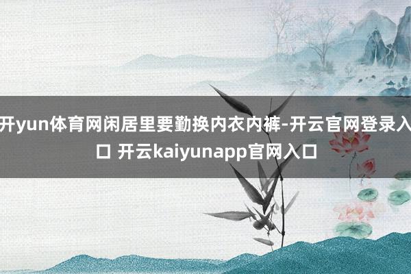 开yun体育网闲居里要勤换内衣内裤-开云官网登录入口 开云kaiyunapp官网入口