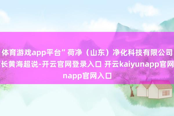 体育游戏app平台”荷净（山东）净化科技有限公司董事长黄海超说-开云官网登录入口 开云kaiyunapp官网入口