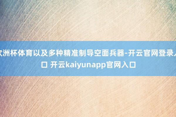 欧洲杯体育以及多种精准制导空面兵器-开云官网登录入口 开云kaiyunapp官网入口