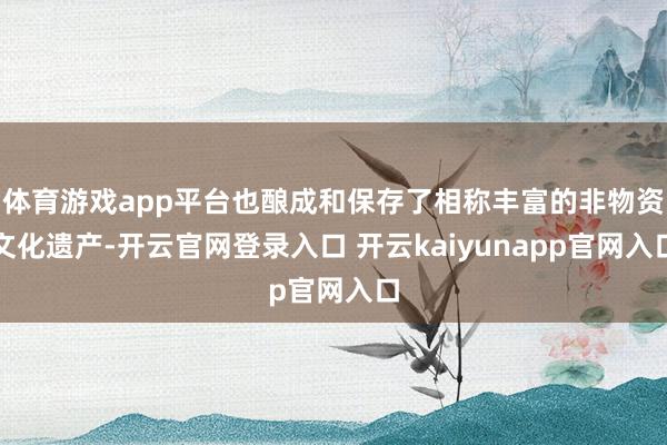 体育游戏app平台也酿成和保存了相称丰富的非物资文化遗产-开云官网登录入口 开云kaiyunapp官网入口