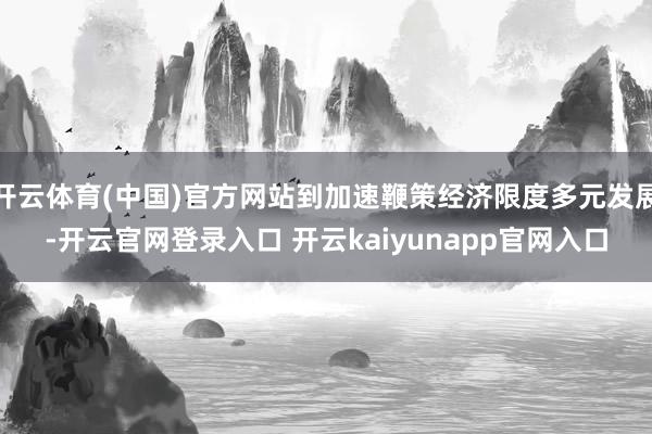 开云体育(中国)官方网站到加速鞭策经济限度多元发展-开云官网登录入口 开云kaiyunapp官网入口