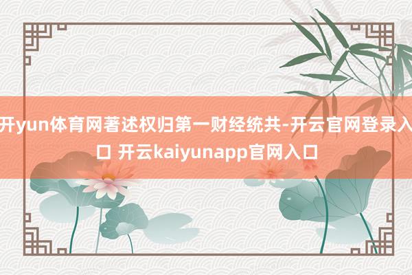 开yun体育网著述权归第一财经统共-开云官网登录入口 开云kaiyunapp官网入口
