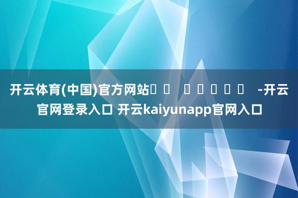 开云体育(中国)官方网站		  					  -开云官网登录入口 开云kaiyunapp官网入口